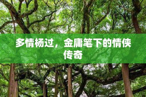 多情杨过，金庸笔下的情侠传奇