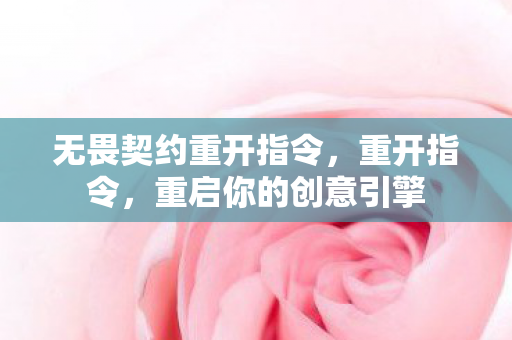 无畏契约重开指令,重开指令,重启你的创意引擎 无畏契约重开指令,重开指令,重启你的创意引擎
