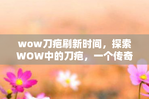 wow刀疤刷新时间,探索WOW中的刀疤,一个传奇角色的背后故事 wow刀疤刷新时间,探索WOW中的刀疤,一个传奇角色的背后故事