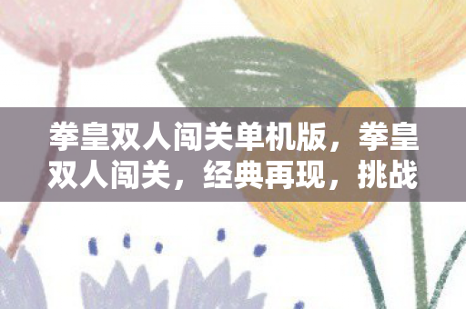 拳皇双人闯关单机版,拳皇双人闯关,经典再现,挑战升级 拳皇双人闯关单机版,拳皇双人闯关,经典再现,挑战升级