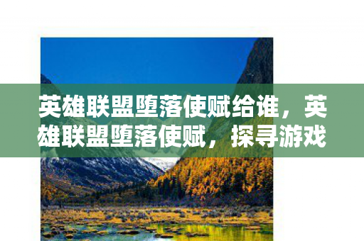英雄联盟堕落使赋给谁,英雄联盟堕落使赋,探寻游戏背后的深层意义 英雄联盟堕落使赋给谁,英雄联盟堕落使赋,探寻游戏背后的深层意义