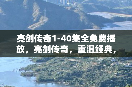 亮剑传奇1-40集全免费播放,亮剑传奇,重温经典,致敬英雄 亮剑传奇1-40集全免费播放,亮剑传奇,重温经典,致敬英雄