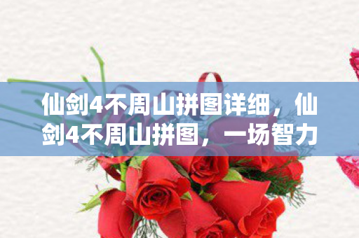 仙剑4不周山拼图详细，仙剑4不周山拼图，一场智力与情感的双重挑战