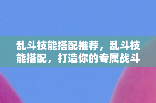 乱斗技能搭配推荐，乱斗技能搭配，打造你的专属战斗风格