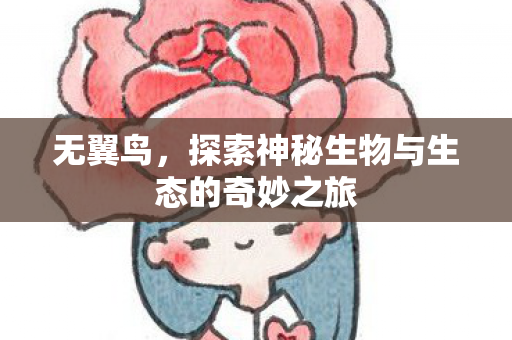 无翼鸟，探索神秘生物与生态的奇妙之旅