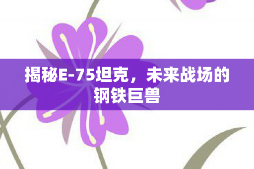 揭秘E-75坦克,未来战场的钢铁巨兽 揭秘E-75坦克,未来战场的钢铁巨兽
