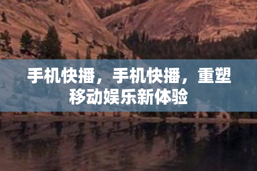 手机快播，手机快播，重塑移动娱乐新体验