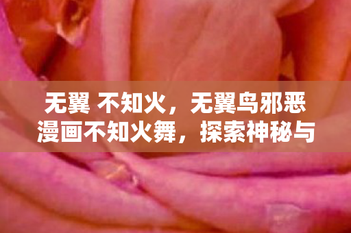 无翼 不知火，无翼鸟邪恶漫画不知火舞，探索神秘与禁忌的边界