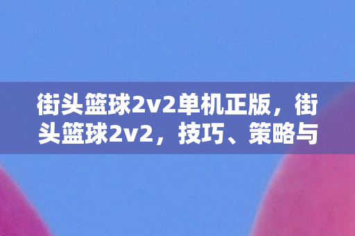街头篮球2v2单机正版，街头篮球2v2，技巧、策略与团队协作的完美结合