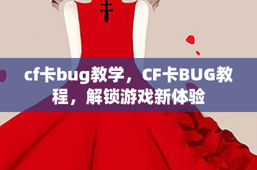 cf卡bug教学，CF卡BUG教程，解锁游戏新体验
