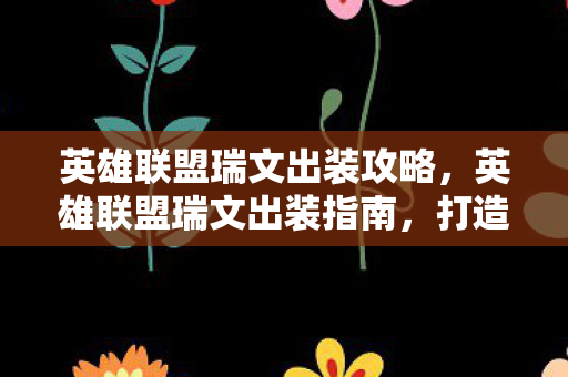 英雄联盟瑞文出装攻略，英雄联盟瑞文出装指南，打造最强战斗力的关键