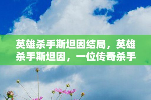 英雄杀手斯坦因结局,英雄杀手斯坦因,一位传奇杀手的真实故事 英雄杀手斯坦因结局,英雄杀手斯坦因,一位传奇杀手的真实故事
