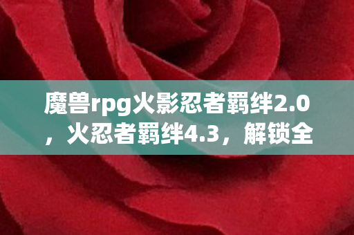 魔兽rpg火影忍者羁绊2.0，火忍者羁绊4.3，解锁全新冒险，重温经典战斗