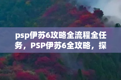 psp伊苏6攻略全流程全任务,PSP伊苏6全攻略,探索未知世界的勇者之旅 psp伊苏6攻略全流程全任务,PSP伊苏6全攻略,探索未知世界的勇者之旅