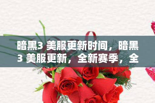 暗黑3 美服更新时间，暗黑3 美服更新，全新赛季，全新挑战