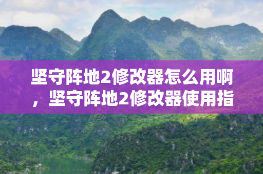 坚守阵地2修改器怎么用啊,坚守阵地2修改器使用指南,打造无敌战力的秘密武器 坚守阵地2修改器怎么用啊,坚守阵地2修改器使用指南,打造无敌战力的秘密武器