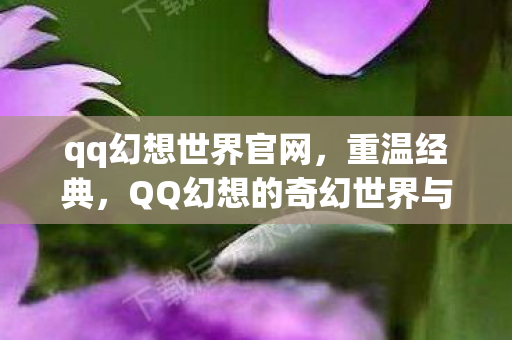 qq幻想世界官网,重温经典,QQ幻想的奇幻世界与回忆 qq幻想世界官网,重温经典,QQ幻想的奇幻世界与回忆