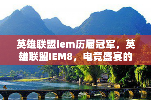 英雄联盟iem历届冠军,英雄联盟IEM8,电竞盛宴的激情碰撞 英雄联盟iem历届冠军,英雄联盟IEM8,电竞盛宴的激情碰撞