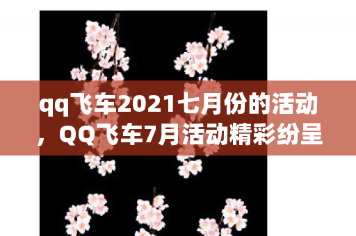qq飞车2021七月份的活动，QQ飞车7月活动精彩纷呈，不容错过！