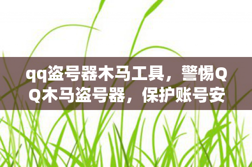 qq盗号器木马工具,警惕QQ木马盗号器,保护账号安全,远离网络威胁 qq盗号器木马工具,警惕QQ木马盗号器,保护账号安全,远离网络威胁
