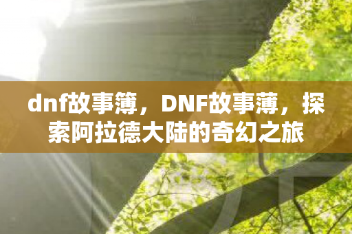 dnf故事簿,DNF故事薄,探索阿拉德大陆的奇幻之旅 dnf故事簿,DNF故事薄,探索阿拉德大陆的奇幻之旅