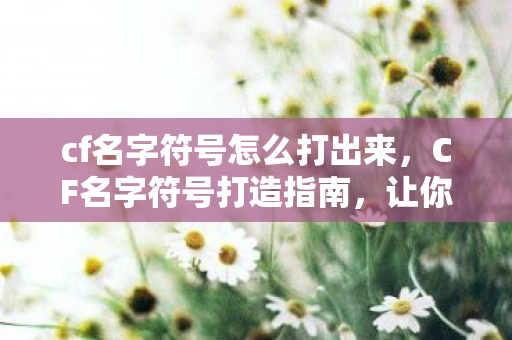 cf名字符号怎么打出来，CF名字符号打造指南，让你的游戏昵称更个性、更独特