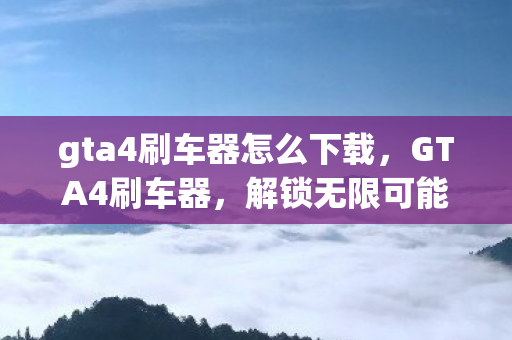 gta4刷车器怎么下载,GTA4刷车器,解锁无限可能的车辆定制工具 gta4刷车器怎么下载,GTA4刷车器,解锁无限可能的车辆定制工具