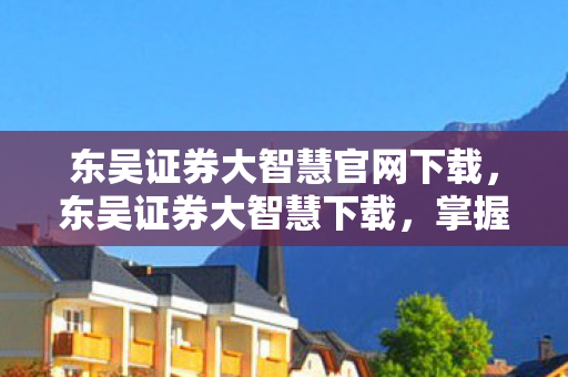 东吴证券大智慧官网下载，东吴证券大智慧下载，掌握股市信息，开启智慧投资之旅