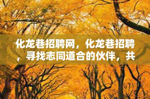 化龙巷招聘网,化龙巷招聘,寻找志同道合的伙伴,共创未来 化龙巷招聘网,化龙巷招聘,寻找志同道合的伙伴,共创未来