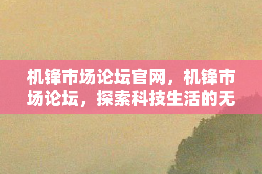 机锋市场论坛官网,机锋市场论坛,探索科技生活的无限可能 机锋市场论坛官网,机锋市场论坛,探索科技生活的无限可能
