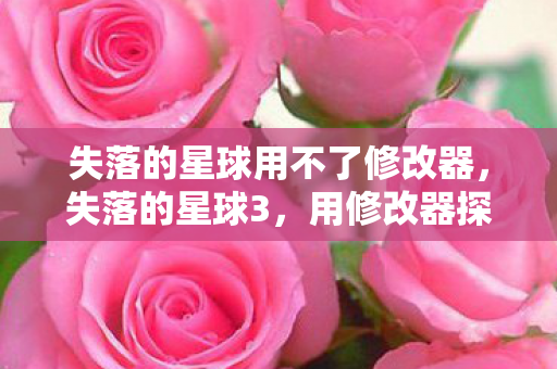 失落的星球用不了修改器,失落的星球3,用修改器探索无限可能 失落的星球用不了修改器,失落的星球3,用修改器探索无限可能