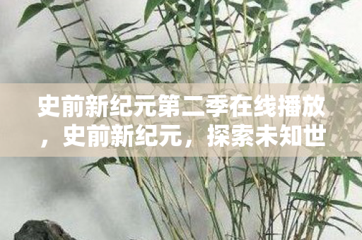 史前新纪元第二季在线播放,史前新纪元,探索未知世界的奇妙旅程 史前新纪元第二季在线播放,史前新纪元,探索未知世界的奇妙旅程