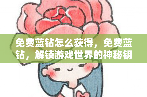 免费蓝钻怎么获得,免费蓝钻,解锁游戏世界的神秘钥匙 免费蓝钻怎么获得,免费蓝钻,解锁游戏世界的神秘钥匙