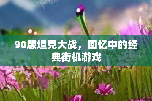 90版坦克大战，回忆中的经典街机游戏