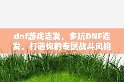 dnf游戏连发，多玩DNF连发，打造你的专属战斗风格