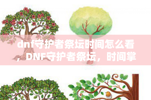 dnf守护者祭坛时间怎么看，DNF守护者祭坛，时间掌控者的挑战