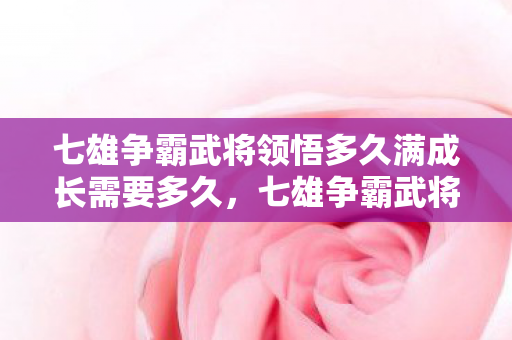 七雄争霸武将领悟多久满成长需要多久,七雄争霸武将领悟,解锁战场上的制胜之道 七雄争霸武将领悟多久满成长需要多久,七雄争霸武将领悟,解锁战场上的制胜之道