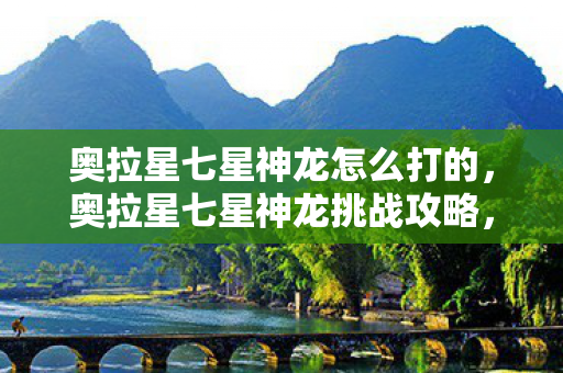 奥拉星七星神龙怎么打的，奥拉星七星神龙挑战攻略，策略与技巧助你轻松过关
