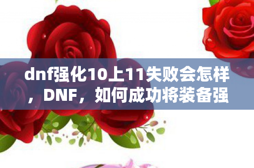 dnf强化10上11失败会怎样，DNF，如何成功将装备强化从10提升到11？