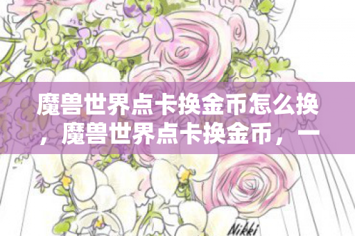 魔兽世界点卡换金币怎么换，魔兽世界点卡换金币，一种古老而实用的游戏内经济策略