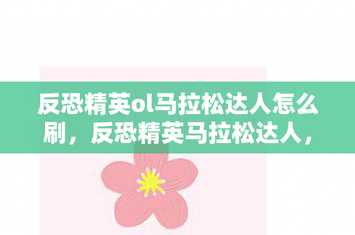 反恐精英ol马拉松达人怎么刷，反恐精英马拉松达人，挑战与荣耀的极限之旅