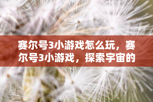 赛尔号3小游戏怎么玩,赛尔号3小游戏,探索宇宙的奇妙之旅 赛尔号3小游戏怎么玩,赛尔号3小游戏,探索宇宙的奇妙之旅
