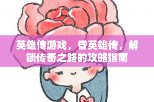 英雄传游戏,昏英雄传,解锁传奇之路的攻略指南 英雄传游戏,昏英雄传,解锁传奇之路的攻略指南
