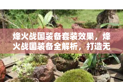 烽火战国装备套装效果，烽火战国装备全解析，打造无敌战力的关键