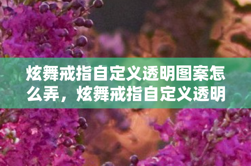 炫舞戒指自定义透明图案怎么弄，炫舞戒指自定义透明图案，打造独一无二的浪漫