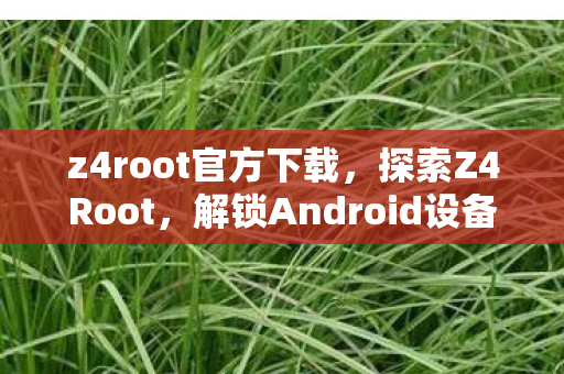 z4root官方下载,探索Z4Root,解锁Android设备的无限可能 z4root官方下载,探索Z4Root,解锁Android设备的无限可能