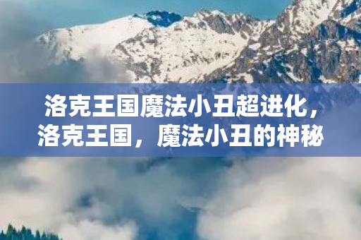 洛克王国魔法小丑超进化，洛克王国，魔法小丑的神秘世界