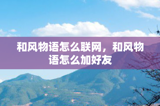 和风物语怎么联网,和风物语怎么加好友 和风物语怎么联网,和风物语怎么加好友