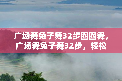 广场舞兔子舞32步圈圈舞，广场舞兔子舞32步，轻松愉悦的健康舞步