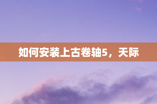如何安装上古卷轴5,天际 如何安装上古卷轴5,天际